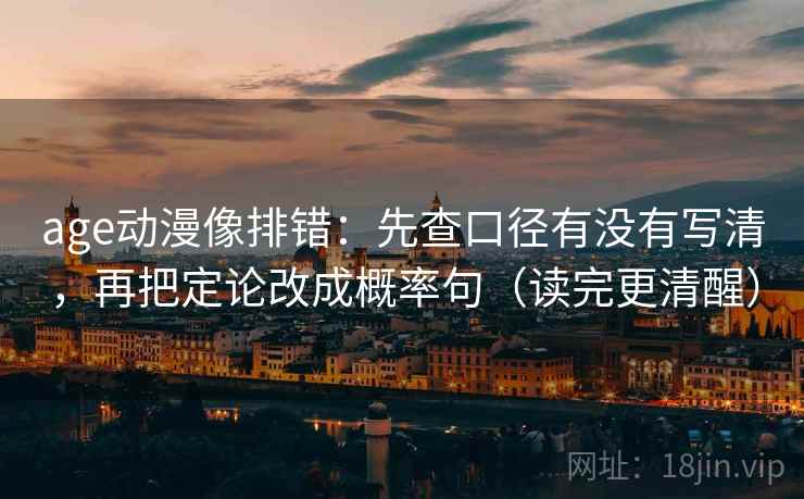 age动漫像排错：先查口径有没有写清，再把定论改成概率句（读完更清醒）