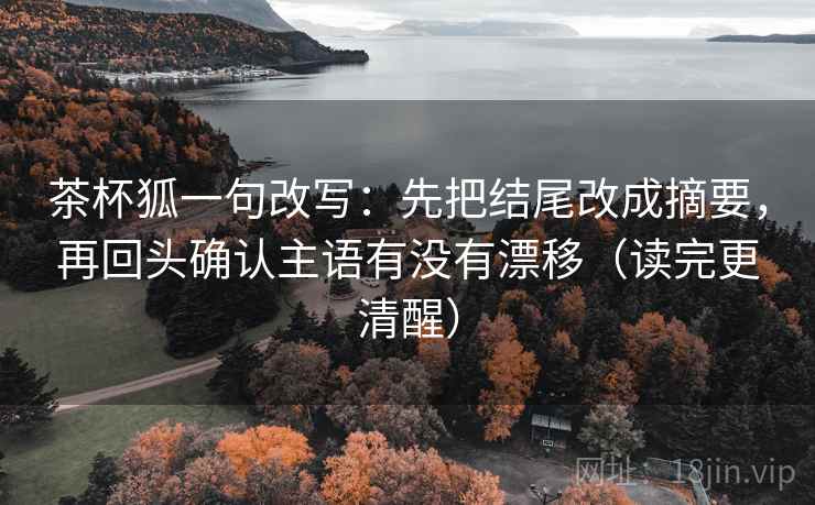 茶杯狐一句改写：先把结尾改成摘要，再回头确认主语有没有漂移（读完更清醒）