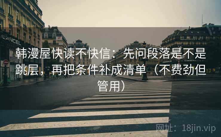韩漫屋快读不快信：先问段落是不是跳层，再把条件补成清单（不费劲但管用）