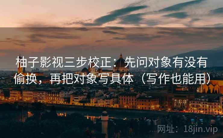 柚子影视三步校正：先问对象有没有偷换，再把对象写具体（写作也能用）
