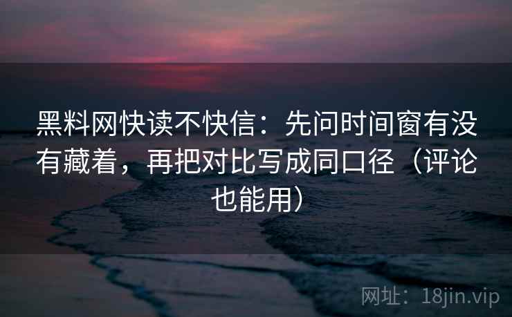 黑料网快读不快信：先问时间窗有没有藏着，再把对比写成同口径（评论也能用）