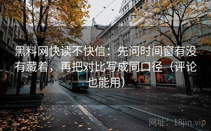 黑料网快读不快信：先问时间窗有没有藏着，再把对比写成同口径（评论也能用）