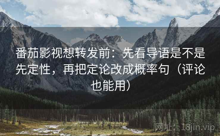 番茄影视想转发前：先看导语是不是先定性，再把定论改成概率句（评论也能用）