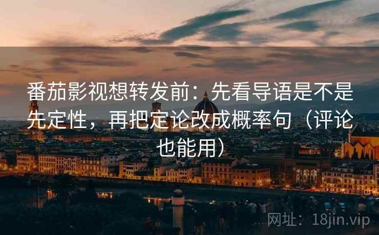 番茄影视想转发前：先看导语是不是先定性，再把定论改成概率句（评论也能用）