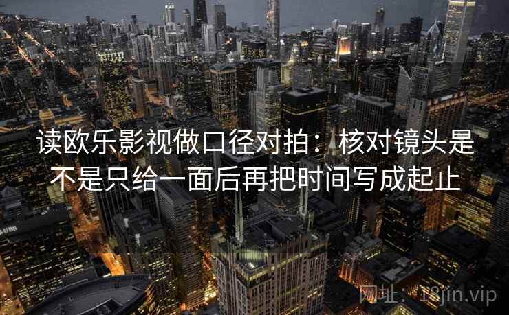 读欧乐影视做口径对拍：核对镜头是不是只给一面后再把时间写成起止