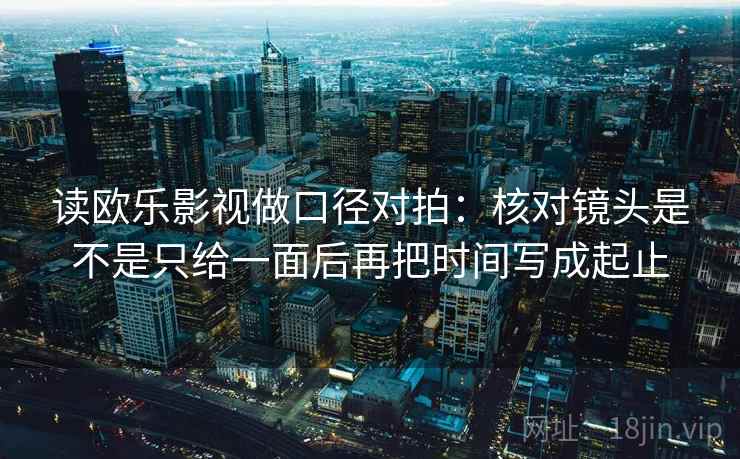 读欧乐影视做口径对拍：核对镜头是不是只给一面后再把时间写成起止