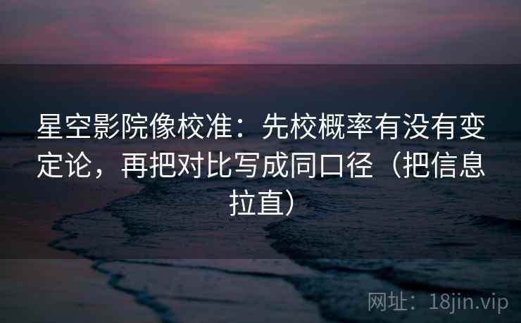 星空影院像校准：先校概率有没有变定论，再把对比写成同口径（把信息拉直）
