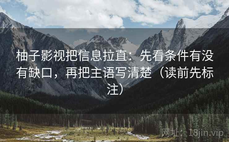 柚子影视把信息拉直：先看条件有没有缺口，再把主语写清楚（读前先标注）