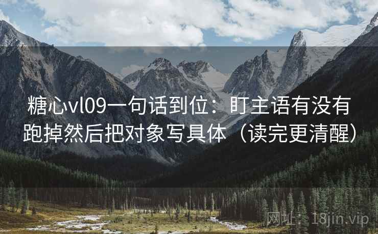 糖心vl09一句话到位：盯主语有没有跑掉然后把对象写具体（读完更清醒）