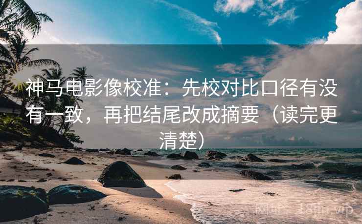 神马电影像校准：先校对比口径有没有一致，再把结尾改成摘要（读完更清楚）