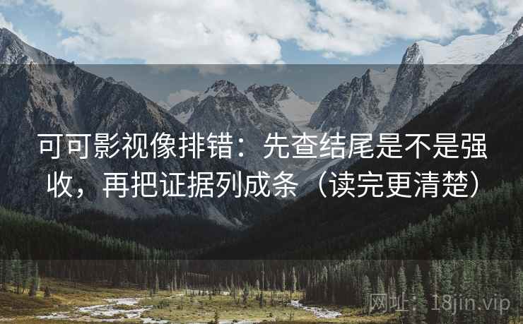 可可影视像排错：先查结尾是不是强收，再把证据列成条（读完更清楚）