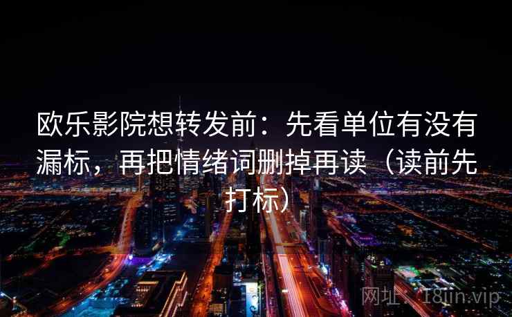 欧乐影院想转发前：先看单位有没有漏标，再把情绪词删掉再读（读前先打标）