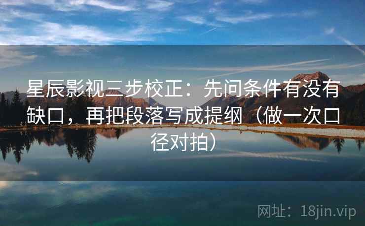 星辰影视三步校正：先问条件有没有缺口，再把段落写成提纲（做一次口径对拍）