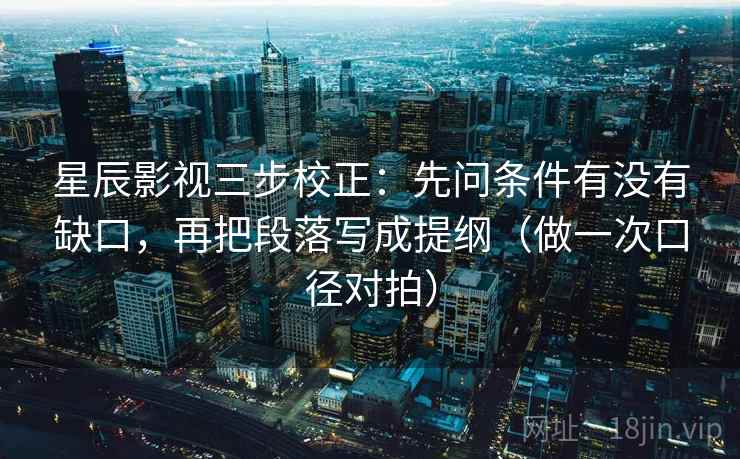 星辰影视三步校正:先问条件有没有缺口,再把段落写成提纲(做一次口径对拍) 星辰影视三步校正:先问条件有没有缺口,再把段落写成提纲(做一次口径对拍)