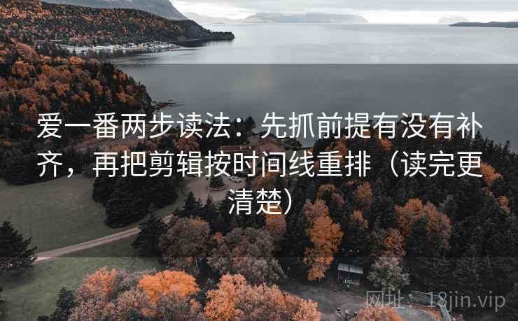 爱一番两步读法：先抓前提有没有补齐，再把剪辑按时间线重排（读完更清楚）