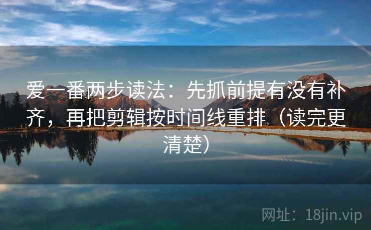 爱一番两步读法：先抓前提有没有补齐，再把剪辑按时间线重排（读完更清楚）