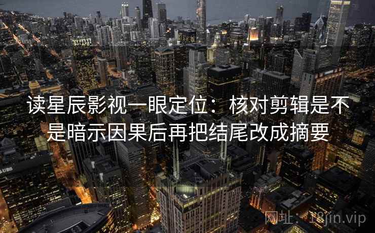 读星辰影视一眼定位：核对剪辑是不是暗示因果后再把结尾改成摘要