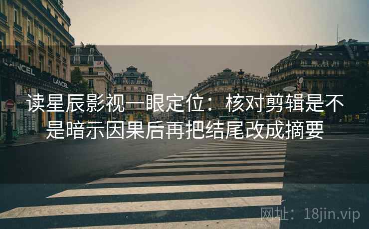 读星辰影视一眼定位：核对剪辑是不是暗示因果后再把结尾改成摘要