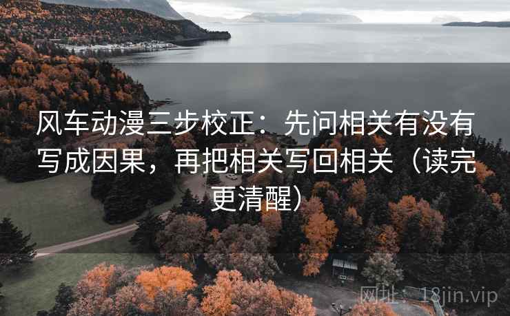 风车动漫三步校正:先问相关有没有写成因果,再把相关写回相关(读完更清醒) 风车动漫三步校正:先问相关有没有写成因果,再把相关写回相关(读完更清醒)
