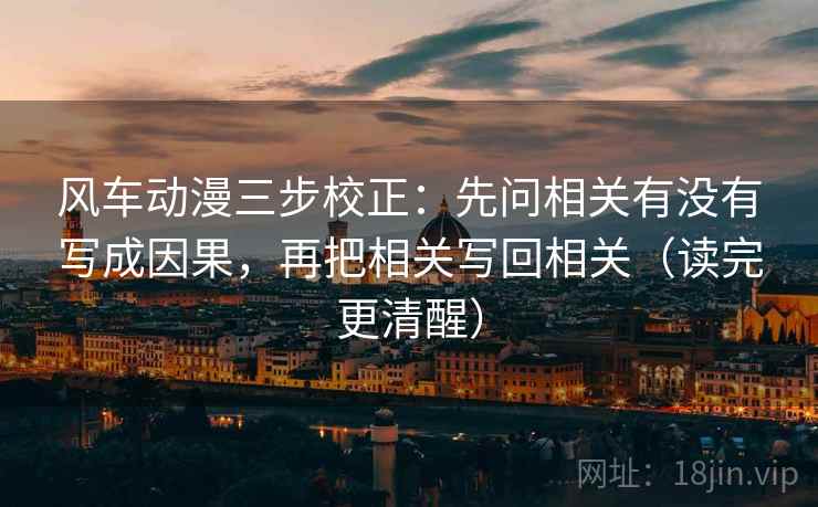 风车动漫三步校正：先问相关有没有写成因果，再把相关写回相关（读完更清醒）