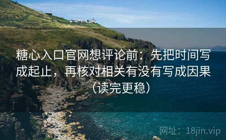 糖心入口官网想评论前：先把时间写成起止，再核对相关有没有写成因果（读完更稳）