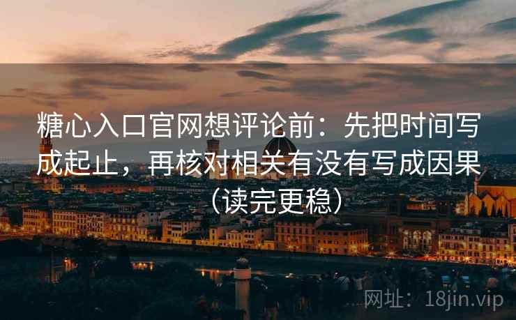 糖心入口官网想评论前：先把时间写成起止，再核对相关有没有写成因果（读完更稳）