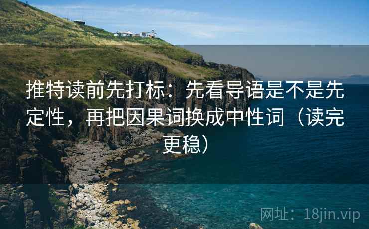 推特读前先打标：先看导语是不是先定性，再把因果词换成中性词（读完更稳）