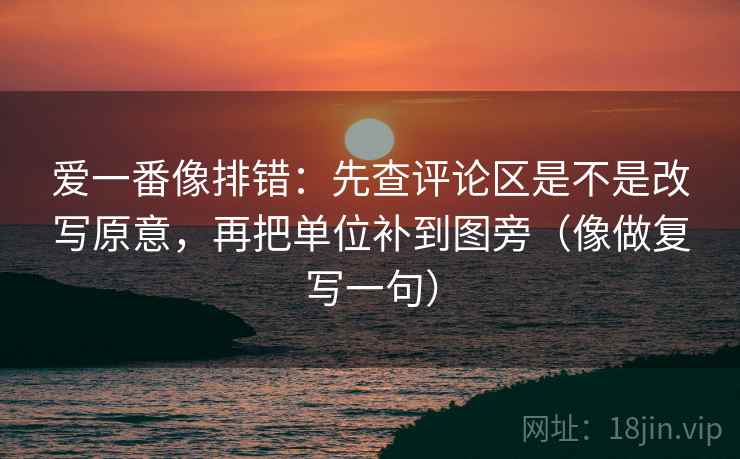 爱一番像排错：先查评论区是不是改写原意，再把单位补到图旁（像做复写一句）
