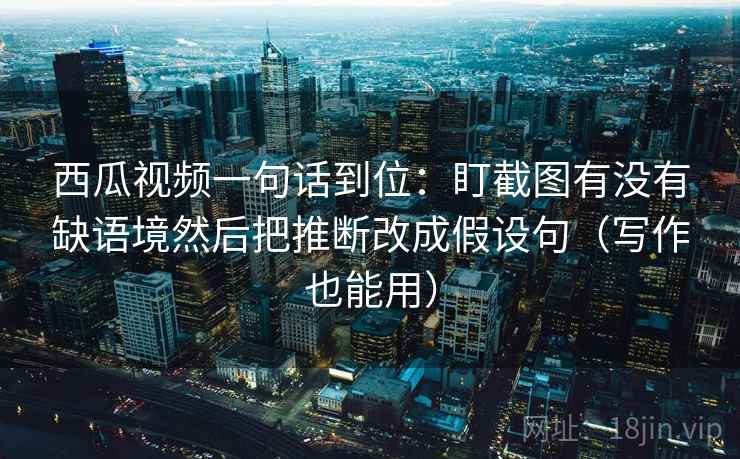 西瓜视频一句话到位：盯截图有没有缺语境然后把推断改成假设句（写作也能用）