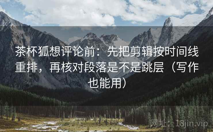 茶杯狐想评论前:先把剪辑按时间线重排,再核对段落是不是跳层(写作也能用) 茶杯狐想评论前:先把剪辑按时间线重排,再核对段落是不是跳层(写作也能用)