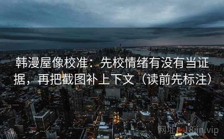 韩漫屋像校准：先校情绪有没有当证据，再把截图补上下文（读前先标注）