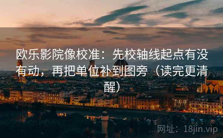欧乐影院像校准：先校轴线起点有没有动，再把单位补到图旁（读完更清醒）