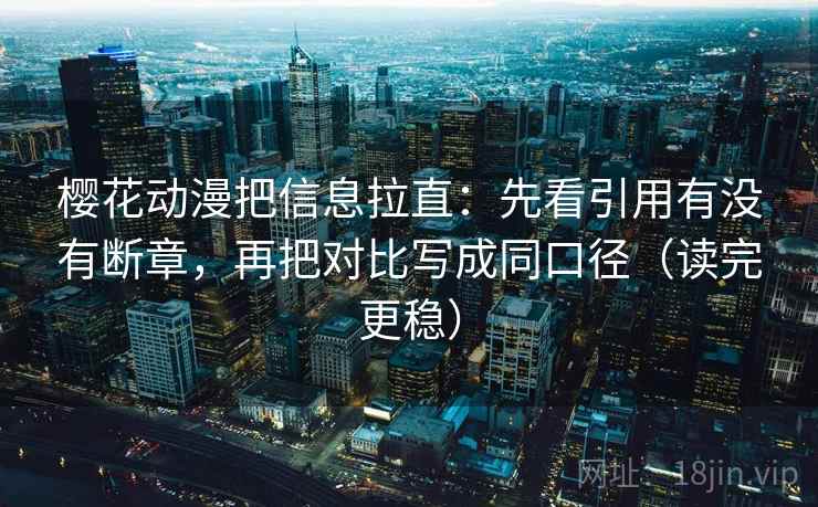 樱花动漫把信息拉直：先看引用有没有断章，再把对比写成同口径（读完更稳）