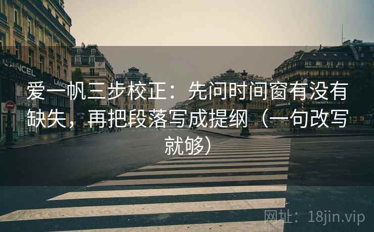 爱一帆三步校正：先问时间窗有没有缺失，再把段落写成提纲（一句改写就够）