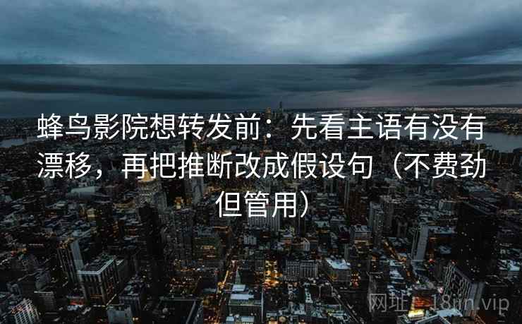 蜂鸟影院想转发前：先看主语有没有漂移，再把推断改成假设句（不费劲但管用）