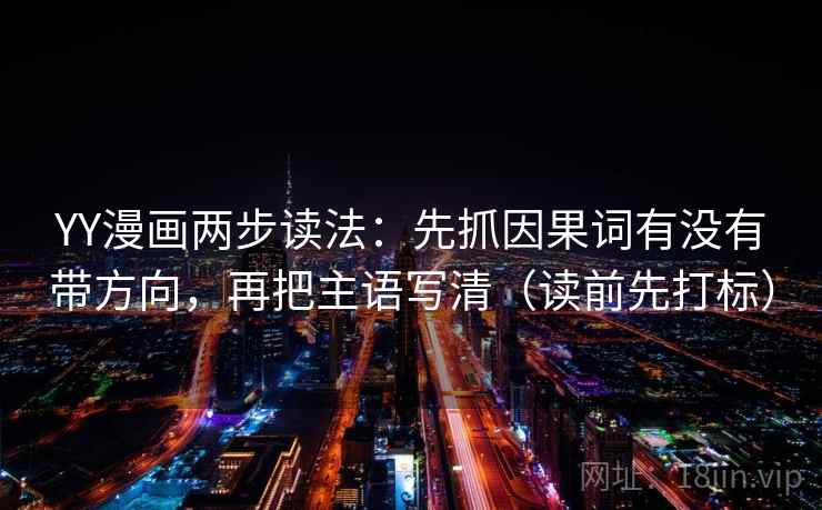 YY漫画两步读法：先抓因果词有没有带方向，再把主语写清（读前先打标）