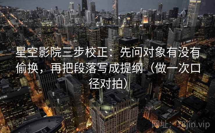 星空影院三步校正：先问对象有没有偷换，再把段落写成提纲（做一次口径对拍）