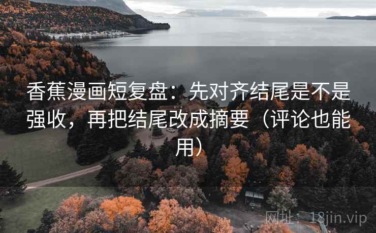 香蕉漫画短复盘：先对齐结尾是不是强收，再把结尾改成摘要（评论也能用）