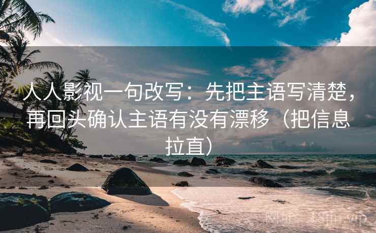 人人影视一句改写：先把主语写清楚，再回头确认主语有没有漂移（把信息拉直）