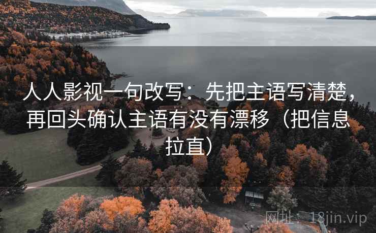 人人影视一句改写：先把主语写清楚，再回头确认主语有没有漂移（把信息拉直）
