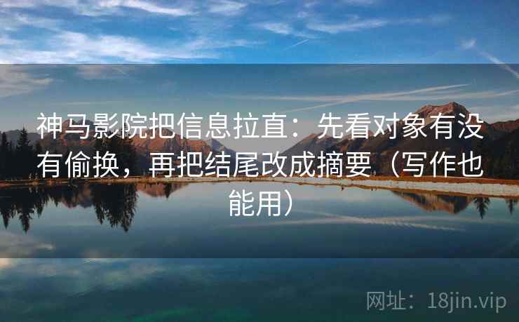 神马影院把信息拉直:先看对象有没有偷换,再把结尾改成摘要(写作也能用) 神马影院把信息拉直:先看对象有没有偷换,再把结尾改成摘要(写作也能用)