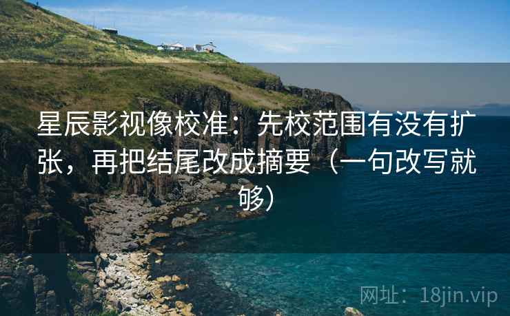 星辰影视像校准：先校范围有没有扩张，再把结尾改成摘要（一句改写就够）