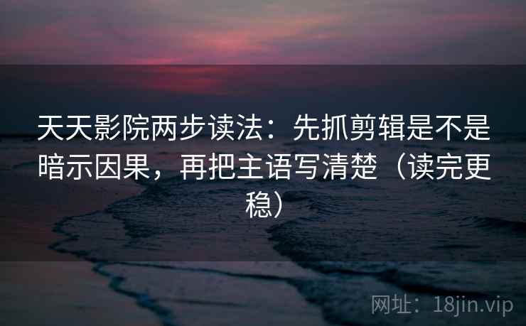 天天影院两步读法：先抓剪辑是不是暗示因果，再把主语写清楚（读完更稳）