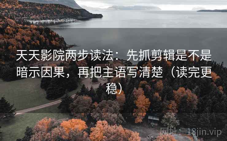 天天影院两步读法：先抓剪辑是不是暗示因果，再把主语写清楚（读完更稳）