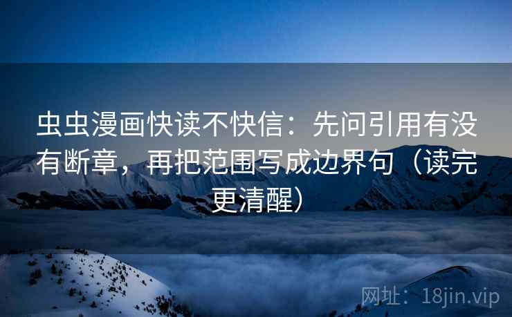 虫虫漫画快读不快信:先问引用有没有断章,再把范围写成边界句(读完更清醒) 虫虫漫画快读不快信:先问引用有没有断章,再把范围写成边界句(读完更清醒)