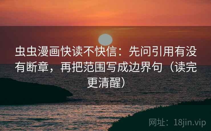 虫虫漫画快读不快信：先问引用有没有断章，再把范围写成边界句（读完更清醒）