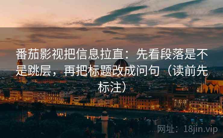 番茄影视把信息拉直：先看段落是不是跳层，再把标题改成问句（读前先标注）