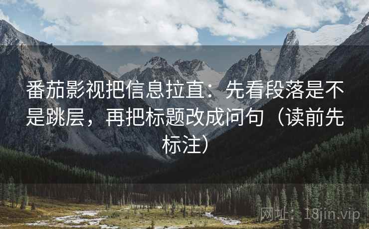 番茄影视把信息拉直：先看段落是不是跳层，再把标题改成问句（读前先标注）