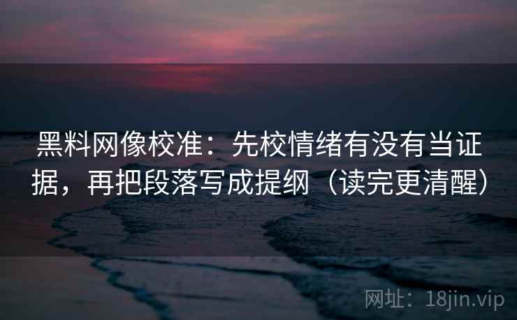 黑料网像校准:先校情绪有没有当证据,再把段落写成提纲(读完更清醒) 黑料网像校准:先校情绪有没有当证据,再把段落写成提纲(读完更清醒)