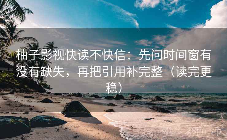 柚子影视快读不快信：先问时间窗有没有缺失，再把引用补完整（读完更稳）